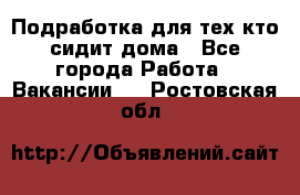 Подработка для тех,кто сидит дома - Все города Работа » Вакансии   . Ростовская обл.